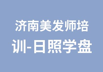 济南美发师培训-日照学盘头的学校