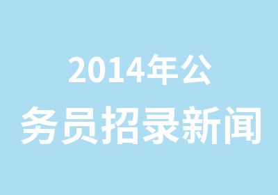 2014年公务员招录新闻发布招生简