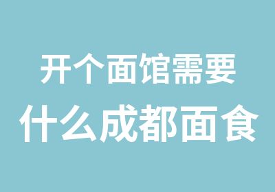 开个面馆需要什么成都面食培训告诉你