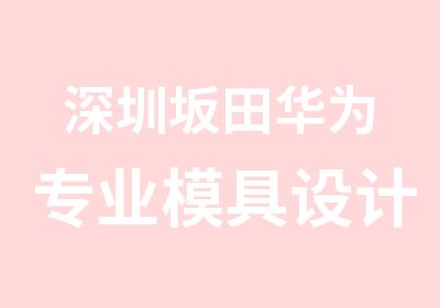 深圳坂田华为专业模具设计师培训班