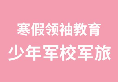 寒假教育少年军校军旅托管冬令营等你来参加