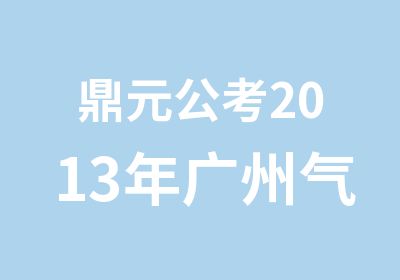 鼎元公考2013年广州气象局面试培训