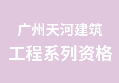 广州天河建筑工程系列资格考证辅导班