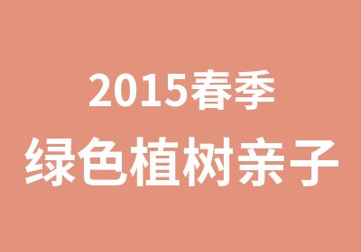 2015春季绿色植树亲子活动3月7日8