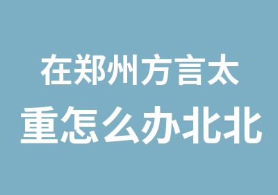 在郑州方言太重怎么办北北教育来帮你