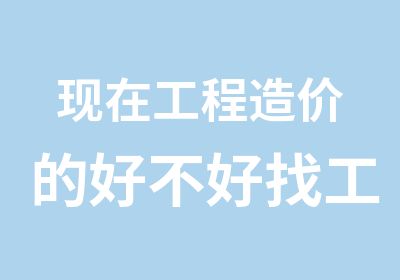 现在工程造价的好不好找工作呢前景好不好