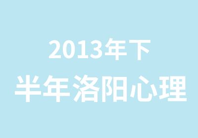 2013年下半年洛阳心理咨询师培训