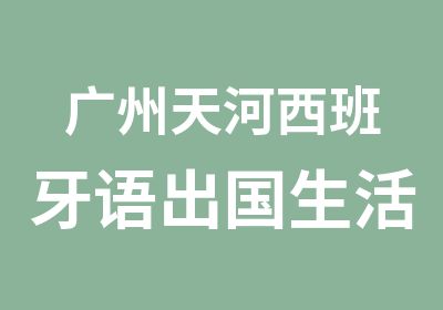 广州天河西班牙语出国生活培训班