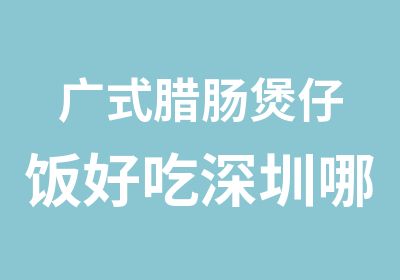 广式腊肠煲仔饭好吃深圳哪里的煲仔饭好吃