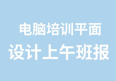 电脑培训平面设计上午班报名开课