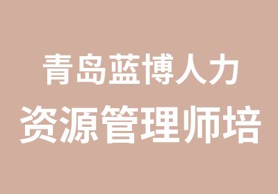 青岛蓝博人力资源管理师培训8月团报开始啦