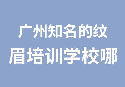 广州知名的纹眉培训学校哪家好