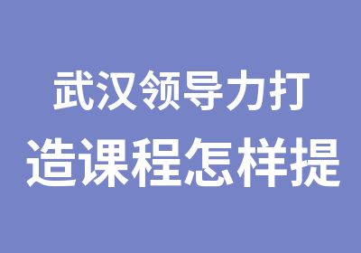 武汉领导力打造课程怎样提升领导力