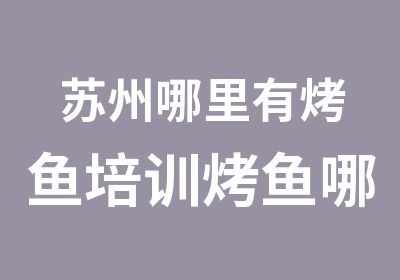 苏州哪里有烤鱼培训烤鱼哪里有学做