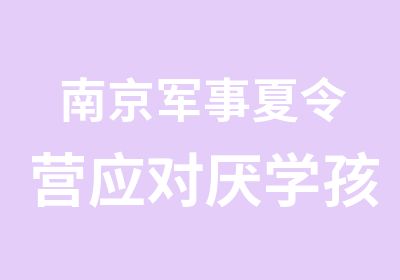 南京军事夏令营应对厌学孩子的三大秘诀