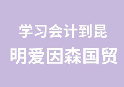 学习会计到昆明爱因森国贸分校助理会