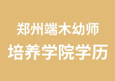 郑州端木幼师培养学院学历教育学前教育专业