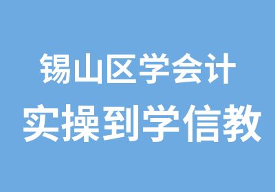 锡山区学会计实操到学信教育