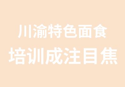 川渝特色面食培训成注目焦点