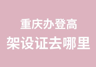 重庆办登高架设证去哪里