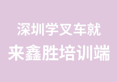 深圳学叉车就来鑫胜培训端午期间有优惠哦