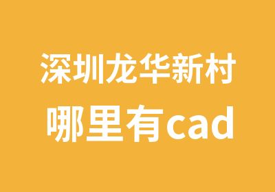 深圳龙华新村哪里有cad室内设计培训