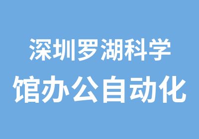 深圳罗湖科学馆办公自动化培训