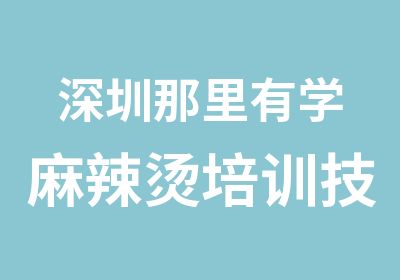 深圳那里有学麻辣烫培训技术配料培训中心