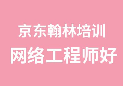 京东翰林培训网络工程师好吗学费是多少