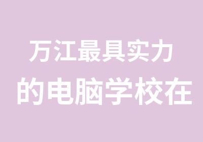 万江具实力的电脑学校在哪里？万江天骄电脑职校