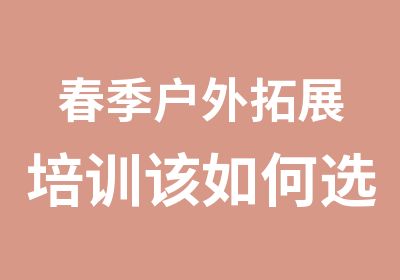 春季户外拓展培训该如何选择 武汉云旗为您分忧