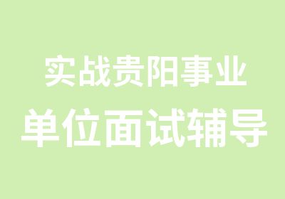 实战贵阳事业单位面试辅导专业培训