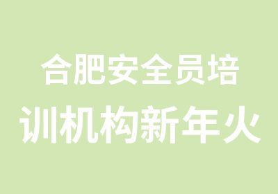 合肥安全员培训机构新年火热招生中