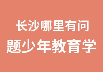 长沙哪里有问题少年教育学校