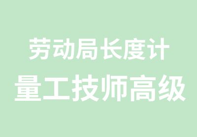 劳动局长度计量工高级技师培训取证