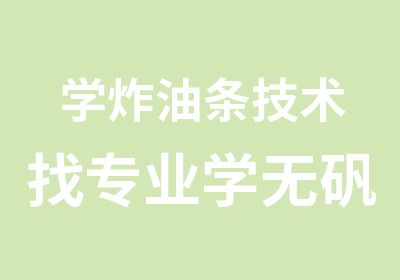 学炸油条技术找专业学无矾油条做法为你鑫顺小吃学校