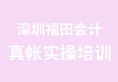 深圳福田会计真帐实操培训时间