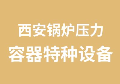 西安锅炉压力容器特种设备作业人员考证培训