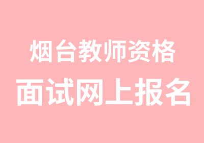 烟台教师资格面试网上报名时间及课程