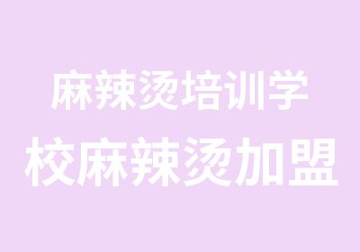 麻辣烫培训学校麻辣烫加盟专业麻辣烫