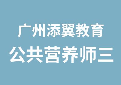 广州添翼教育公共营养师三级考前辅导