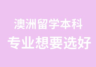 澳洲留学本科专业想要选好不容易