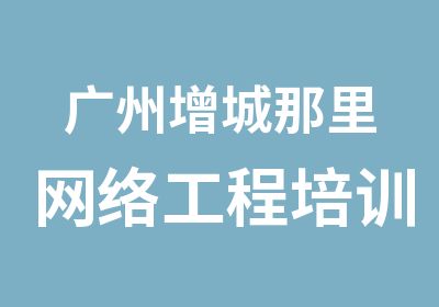 广州增城那里网络工程培训好