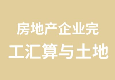 房地产企业完工汇算与土地增值税项目清算