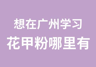 想在广州学习花甲粉哪里有好的培训学校