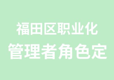 福田区职业化管理者角色定位与能力发展