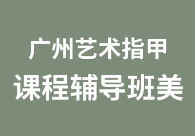 广州艺术指甲课程辅导班美甲专业培训班