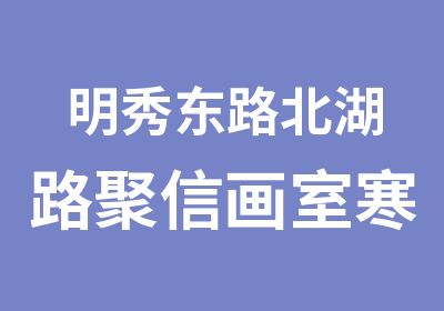 明秀东路北湖路聚信画室寒假美术绘画培训班