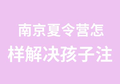 南京夏令营怎样解决孩子注意力不集中