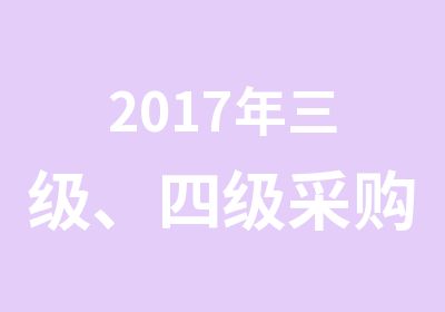 2017年三级、四级采购培训相关信息